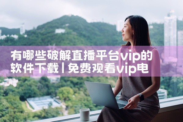 有哪些破解直播平台vip的软件下载