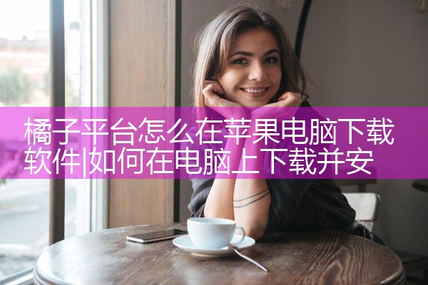 橘子平台怎么在苹果电脑下载软件