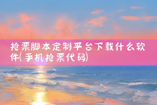 抢票脚本定制平台下载什么软件