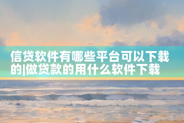 信贷软件有哪些平台可以下载的