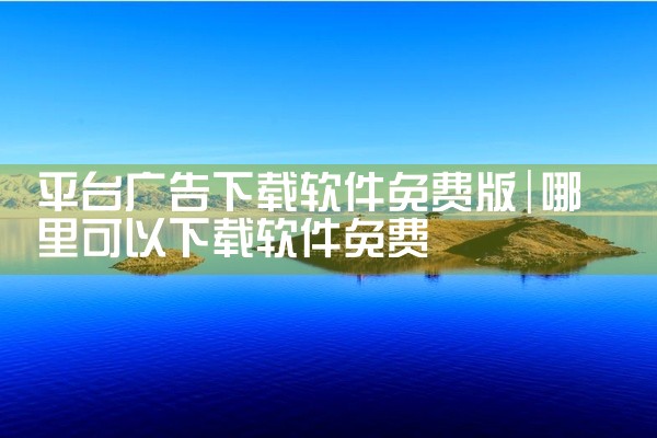 平台广告下载软件免费版